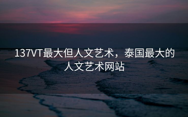 137VT最大但人文艺术，泰国最大的人文艺术网站