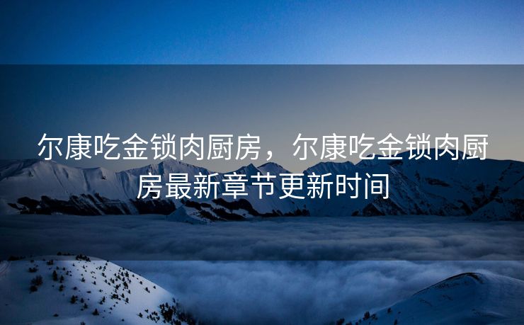 尔康吃金锁肉厨房，尔康吃金锁肉厨房最新章节更新时间