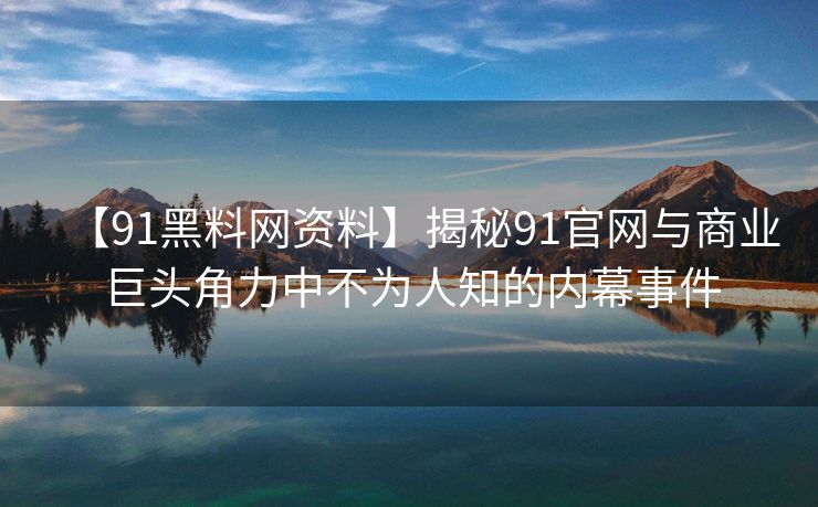 【91黑料网资料】揭秘91官网与商业巨头角力中不为人知的内幕事件