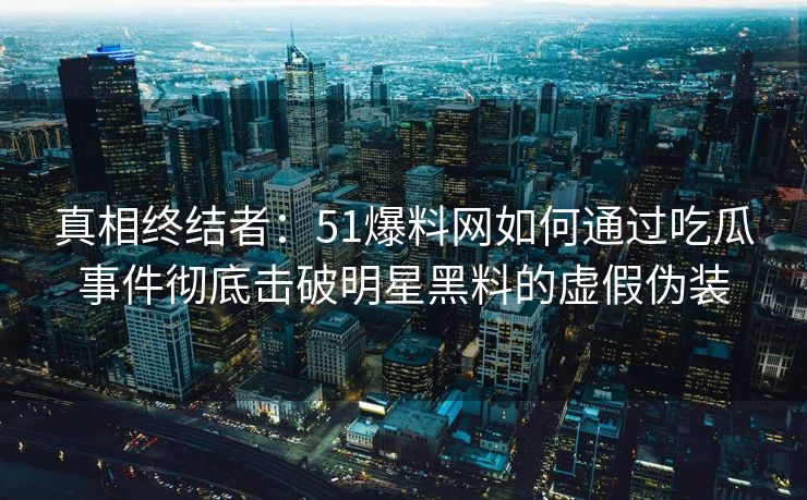真相终结者：51爆料网如何通过吃瓜事件彻底击破明星黑料的虚假伪装