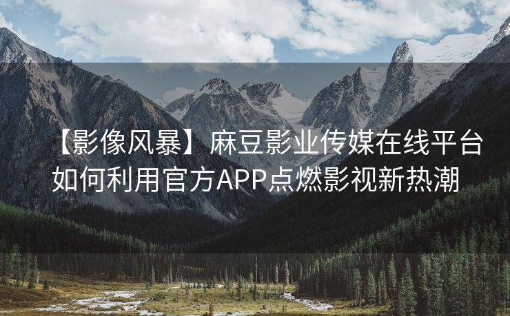 【影像风暴】麻豆影业传媒在线平台如何利用官方APP点燃影视新热潮