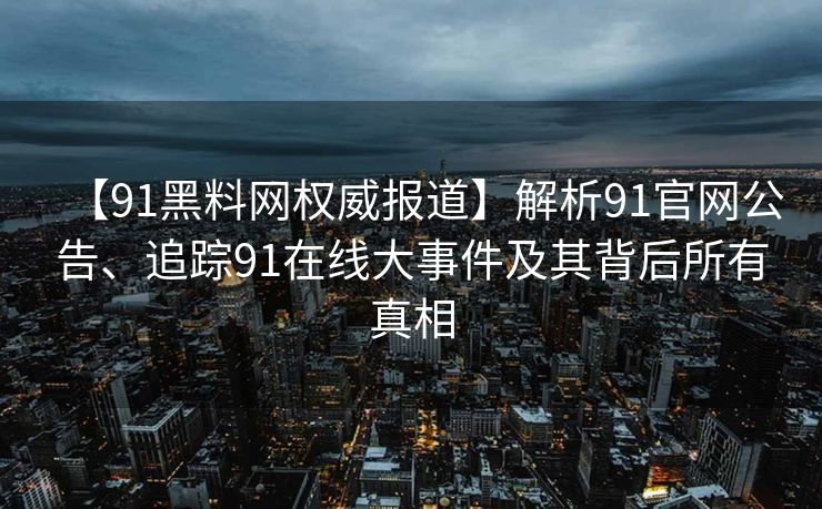 【91黑料网权威报道】解析91官网公告、追踪91在线大事件及其背后所有真相