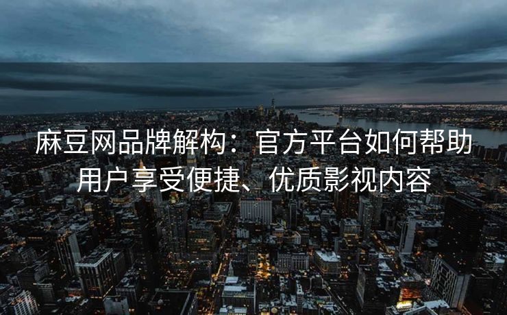 麻豆网品牌解构：官方平台如何帮助用户享受便捷、优质影视内容
