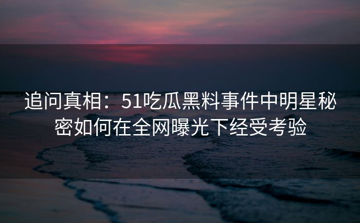 追问真相：51吃瓜黑料事件中明星秘密如何在全网曝光下经受考验