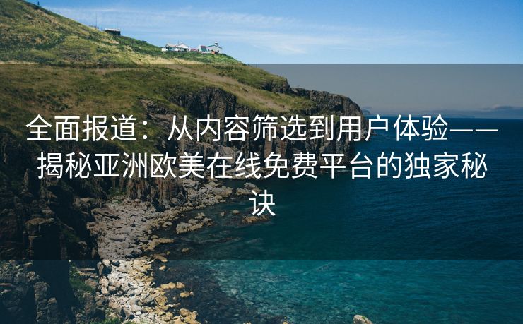 全面报道：从内容筛选到用户体验——揭秘亚洲欧美在线免费平台的独家秘诀