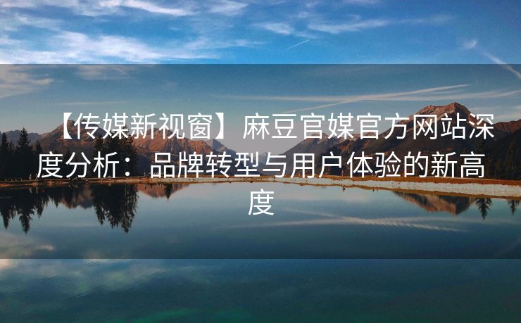 【传媒新视窗】麻豆官媒官方网站深度分析：品牌转型与用户体验的新高度