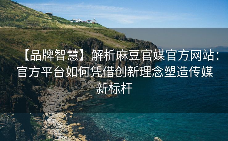 【品牌智慧】解析麻豆官媒官方网站：官方平台如何凭借创新理念塑造传媒新标杆
