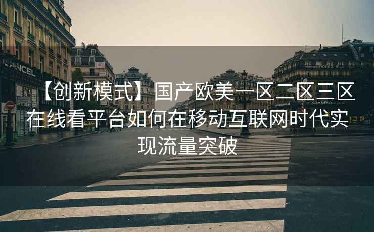 【创新模式】国产欧美一区二区三区在线看平台如何在移动互联网时代实现流量突破