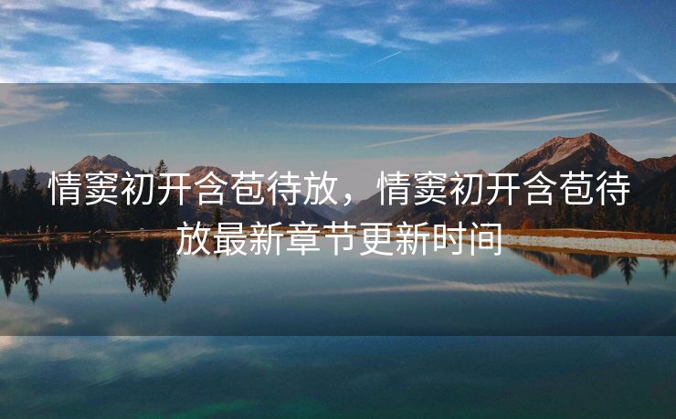 情窦初开含苞待放，情窦初开含苞待放最新章节更新时间
