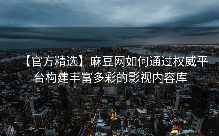【官方精选】麻豆网如何通过权威平台构建丰富多彩的影视内容库