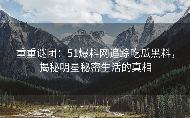 重重谜团：51爆料网追踪吃瓜黑料，揭秘明星秘密生活的真相
