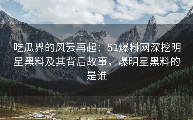 吃瓜界的风云再起：51爆料网深挖明星黑料及其背后故事，爆明星黑料的是谁