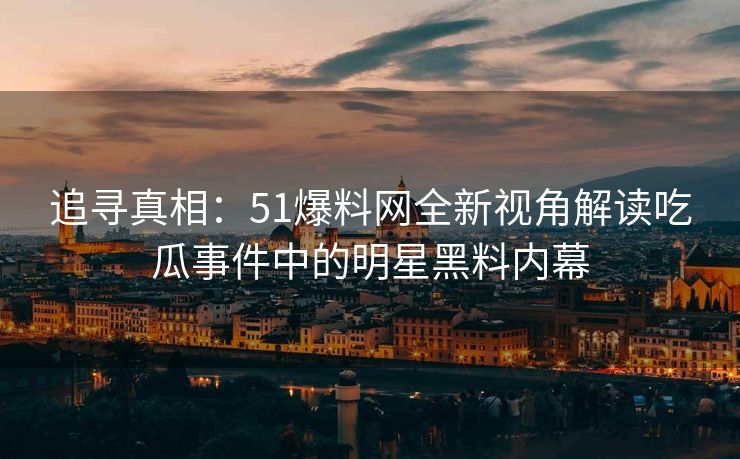 追寻真相：51爆料网全新视角解读吃瓜事件中的明星黑料内幕
