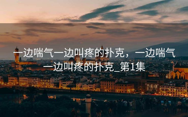 一边喘气一边叫疼的扑克，一边喘气一边叫疼的扑克_第1集